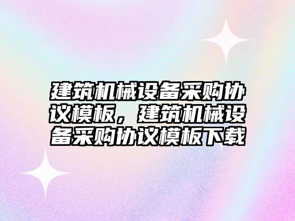 建筑機械設(shè)備采購協(xié)議模板，建筑機械設(shè)備采購協(xié)議模板下載