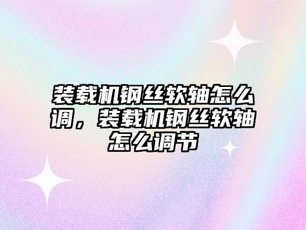 裝載機鋼絲軟軸怎么調，裝載機鋼絲軟軸怎么調節