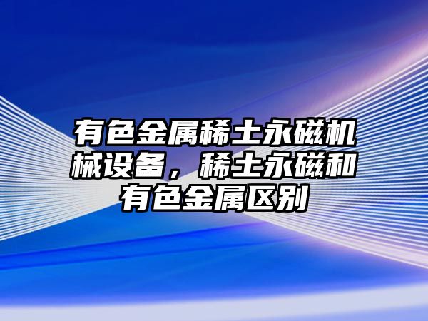 有色金屬稀土永磁機械設備，稀土永磁和有色金屬區別