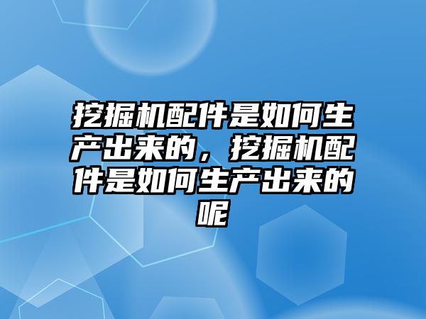 挖掘機配件是如何生產(chǎn)出來的，挖掘機配件是如何生產(chǎn)出來的呢