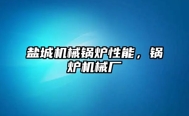 鹽城機械鍋爐性能，鍋爐機械廠