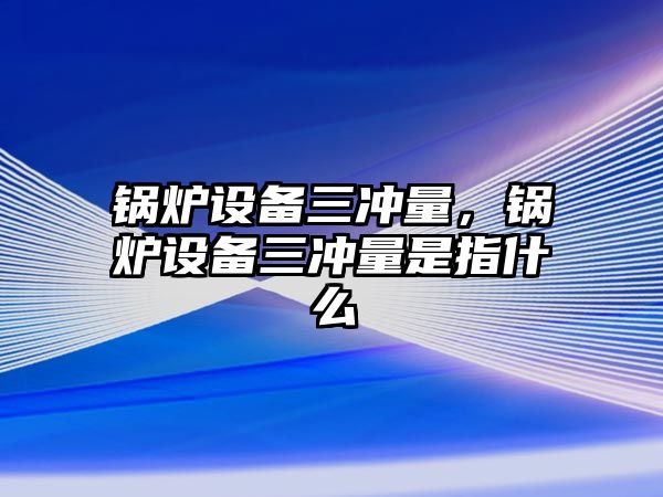 鍋爐設(shè)備三沖量，鍋爐設(shè)備三沖量是指什么