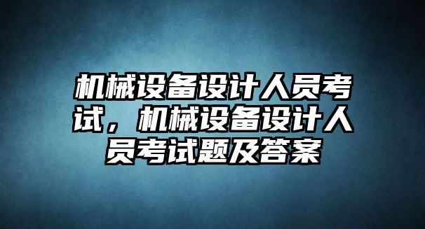 機械設(shè)備設(shè)計人員考試，機械設(shè)備設(shè)計人員考試題及答案