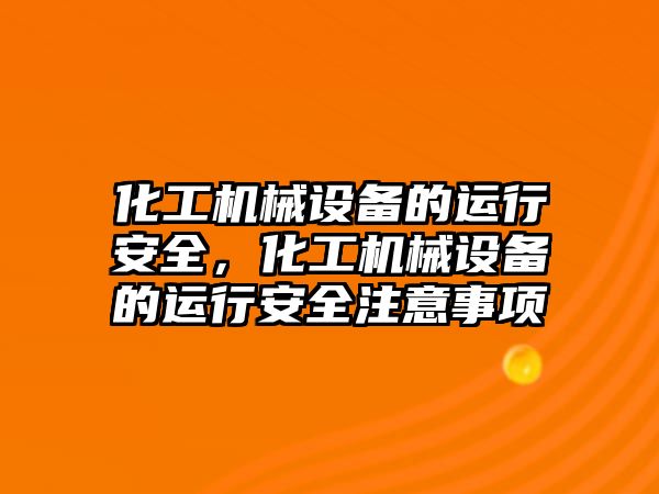 化工機械設備的運行安全，化工機械設備的運行安全注意事項