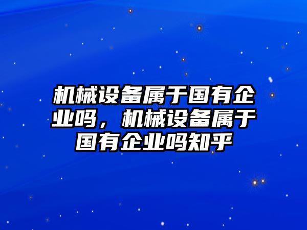 機械設備屬于國有企業嗎，機械設備屬于國有企業嗎知乎