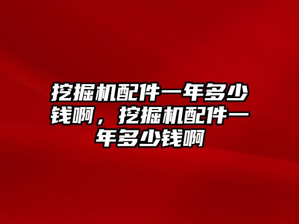 挖掘機(jī)配件一年多少錢(qián)啊，挖掘機(jī)配件一年多少錢(qián)啊