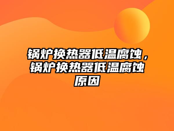 鍋爐換熱器低溫腐蝕，鍋爐換熱器低溫腐蝕原因