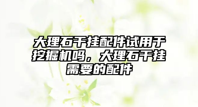 大理石干掛配件試用于挖掘機嗎，大理石干掛需要的配件