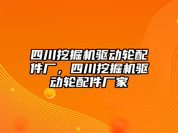 四川挖掘機驅動輪配件廠，四川挖掘機驅動輪配件廠家