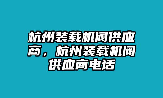 杭州裝載機閥供應商，杭州裝載機閥供應商電話