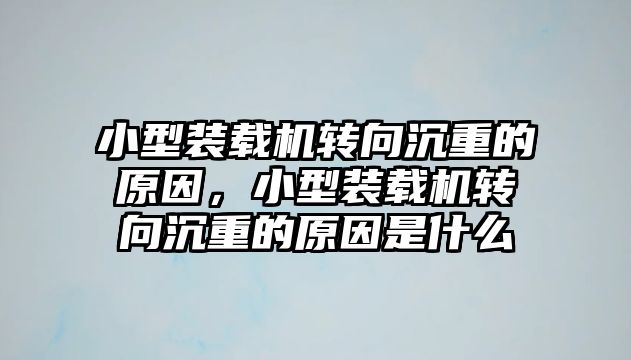 小型裝載機轉向沉重的原因，小型裝載機轉向沉重的原因是什么