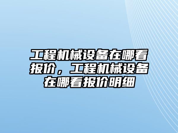 工程機械設備在哪看報價，工程機械設備在哪看報價明細