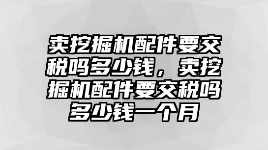 賣挖掘機配件要交稅嗎多少錢，賣挖掘機配件要交稅嗎多少錢一個月