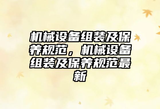 機械設備組裝及保養(yǎng)規(guī)范，機械設備組裝及保養(yǎng)規(guī)范最新