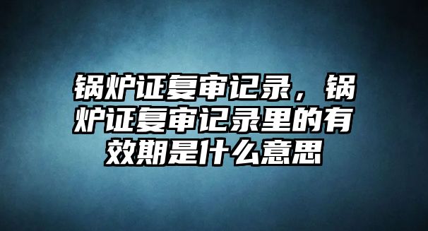 鍋爐證復(fù)審記錄，鍋爐證復(fù)審記錄里的有效期是什么意思