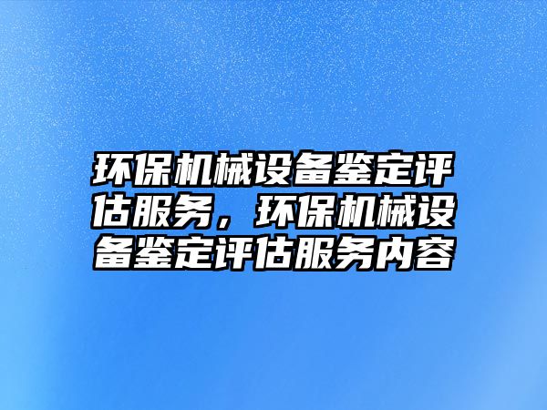 環保機械設備鑒定評估服務，環保機械設備鑒定評估服務內容