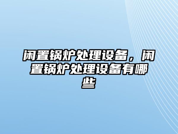 閑置鍋爐處理設(shè)備，閑置鍋爐處理設(shè)備有哪些