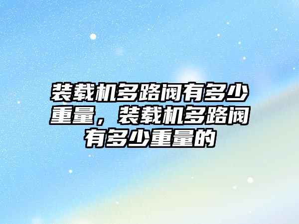 裝載機多路閥有多少重量，裝載機多路閥有多少重量的