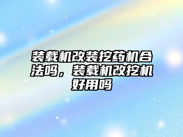 裝載機改裝挖藥機合法嗎，裝載機改挖機好用嗎