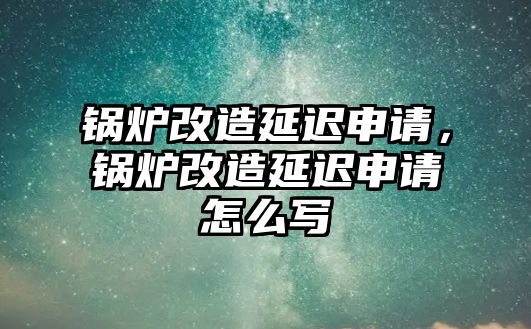 鍋爐改造延遲申請，鍋爐改造延遲申請怎么寫