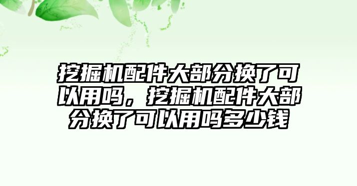 挖掘機(jī)配件大部分換了可以用嗎，挖掘機(jī)配件大部分換了可以用嗎多少錢