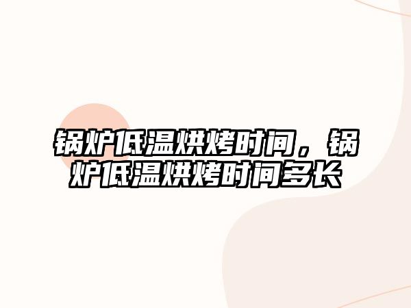 鍋爐低溫烘烤時間，鍋爐低溫烘烤時間多長