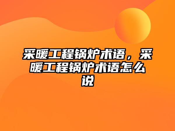 采暖工程鍋爐術語，采暖工程鍋爐術語怎么說