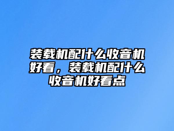 裝載機配什么收音機好看，裝載機配什么收音機好看點