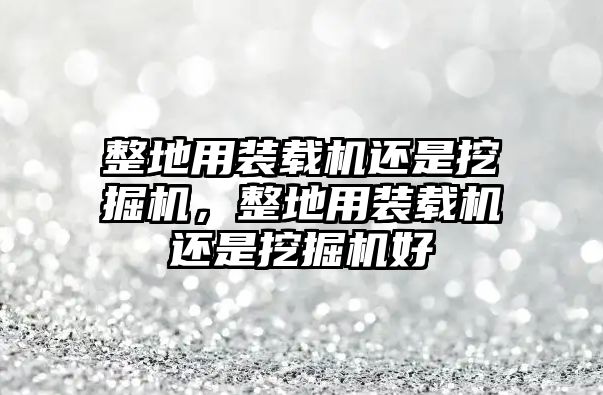 整地用裝載機還是挖掘機，整地用裝載機還是挖掘機好