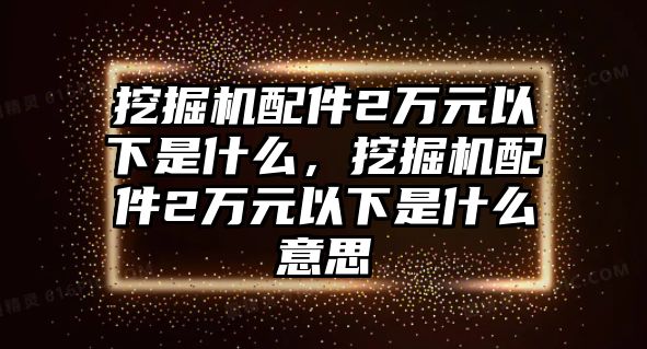 挖掘機配件2萬元以下是什么，挖掘機配件2萬元以下是什么意思