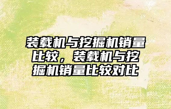 裝載機與挖掘機銷量比較，裝載機與挖掘機銷量比較對比