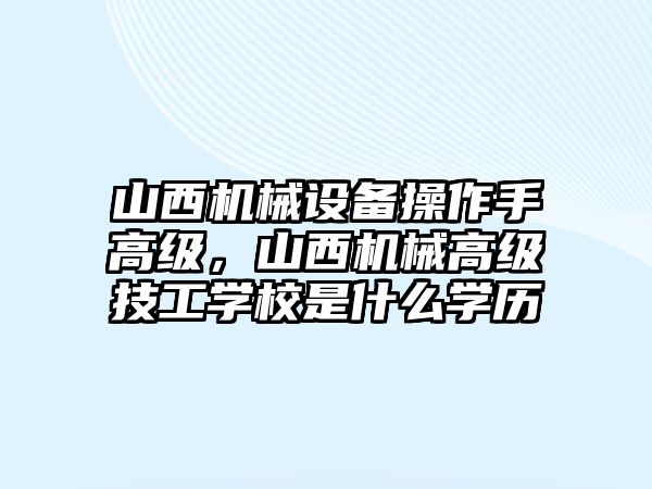 山西機(jī)械設(shè)備操作手高級(jí)，山西機(jī)械高級(jí)技工學(xué)校是什么學(xué)歷