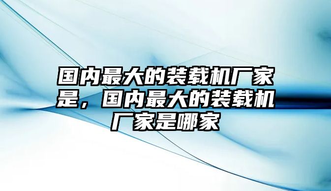 國內(nèi)最大的裝載機廠家是，國內(nèi)最大的裝載機廠家是哪家