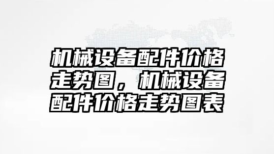 機械設備配件價格走勢圖，機械設備配件價格走勢圖表