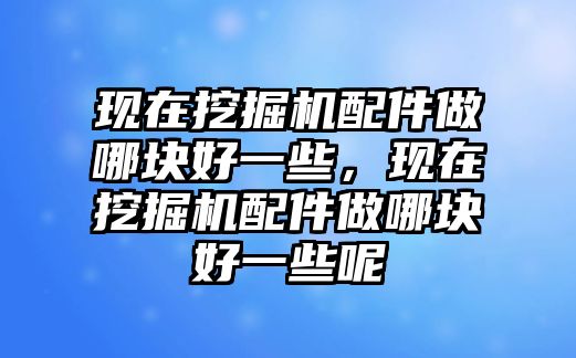 現(xiàn)在挖掘機配件做哪塊好一些，現(xiàn)在挖掘機配件做哪塊好一些呢