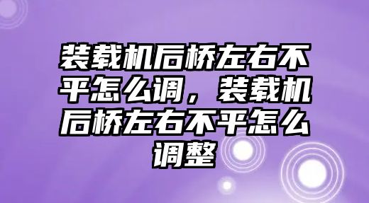 裝載機后橋左右不平怎么調(diào)，裝載機后橋左右不平怎么調(diào)整