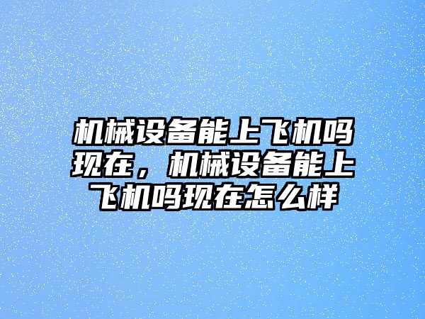 機(jī)械設(shè)備能上飛機(jī)嗎現(xiàn)在，機(jī)械設(shè)備能上飛機(jī)嗎現(xiàn)在怎么樣