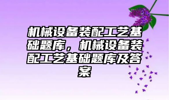 機械設(shè)備裝配工藝基礎(chǔ)題庫，機械設(shè)備裝配工藝基礎(chǔ)題庫及答案