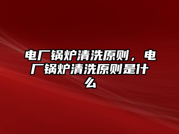 電廠鍋爐清洗原則，電廠鍋爐清洗原則是什么