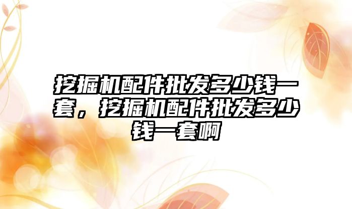 挖掘機配件批發(fā)多少錢一套，挖掘機配件批發(fā)多少錢一套啊