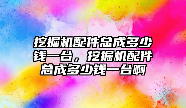 挖掘機配件總成多少錢一臺，挖掘機配件總成多少錢一臺啊