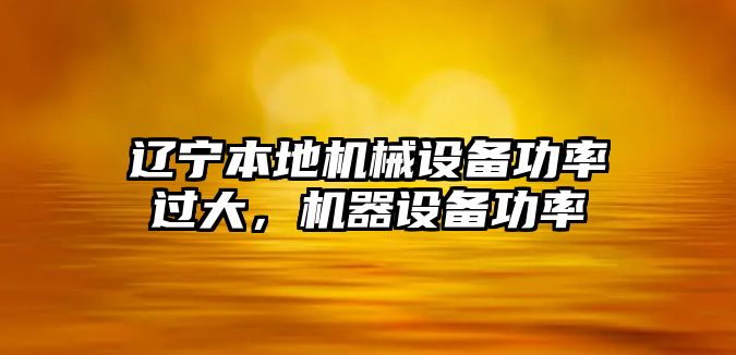 遼寧本地機(jī)械設(shè)備功率過(guò)大，機(jī)器設(shè)備功率