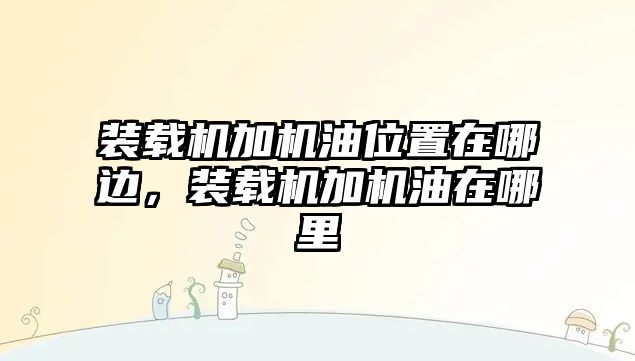 裝載機加機油位置在哪邊，裝載機加機油在哪里