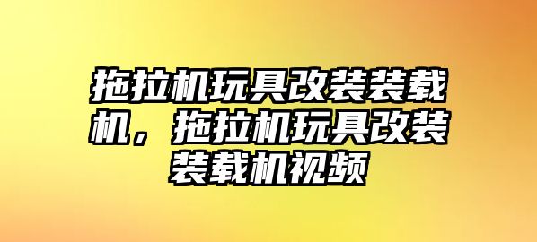 拖拉機玩具改裝裝載機，拖拉機玩具改裝裝載機視頻