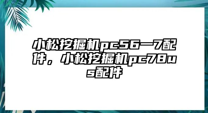 小松挖掘機pc56一7配件，小松挖掘機pc78us配件