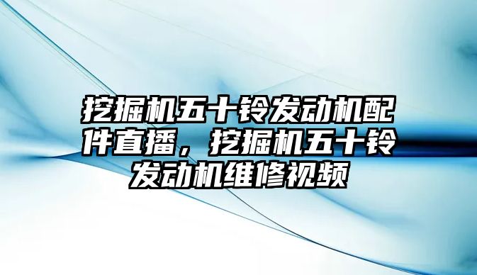 挖掘機五十鈴發動機配件直播，挖掘機五十鈴發動機維修視頻