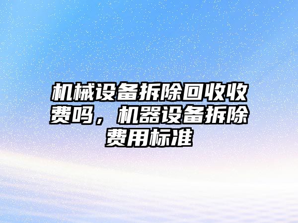 機械設備拆除回收收費嗎，機器設備拆除費用標準