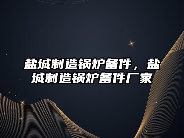 鹽城制造鍋爐備件，鹽城制造鍋爐備件廠家