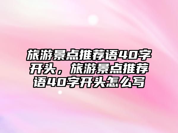 旅游景點推薦語40字開頭，旅游景點推薦語40字開頭怎么寫