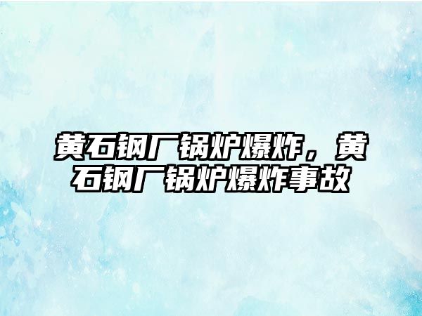 黃石鋼廠鍋爐爆炸，黃石鋼廠鍋爐爆炸事故